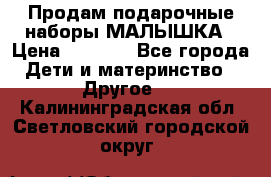 Продам подарочные наборы МАЛЫШКА › Цена ­ 3 500 - Все города Дети и материнство » Другое   . Калининградская обл.,Светловский городской округ 
